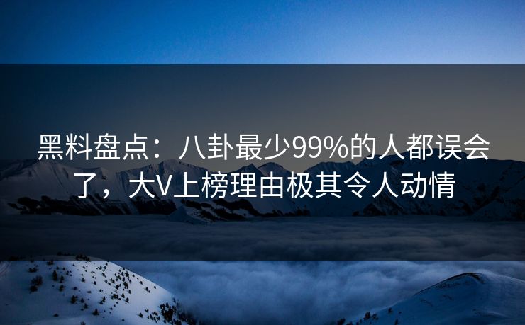 黑料盘点：八卦最少99%的人都误会了，大V上榜理由极其令人动情