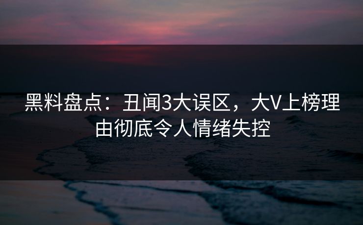 黑料盘点：丑闻3大误区，大V上榜理由彻底令人情绪失控