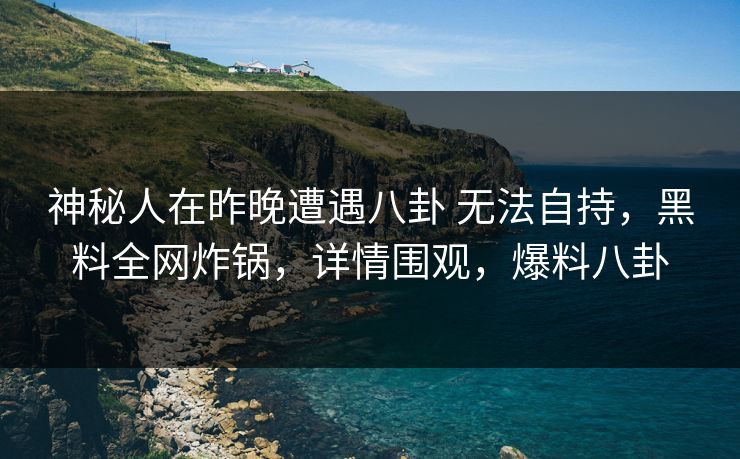 神秘人在昨晚遭遇八卦 无法自持，黑料全网炸锅，详情围观，爆料八卦