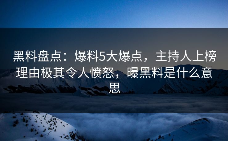 黑料盘点：爆料5大爆点，主持人上榜理由极其令人愤怒，曝黑料是什么意思