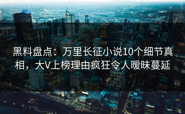 黑料盘点：万里长征小说10个细节真相，大V上榜理由疯狂令人暧昧蔓延