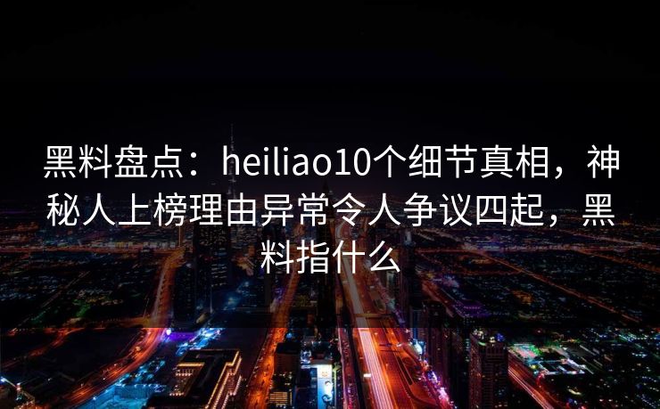 黑料盘点：heiliao10个细节真相，神秘人上榜理由异常令人争议四起，黑料指什么