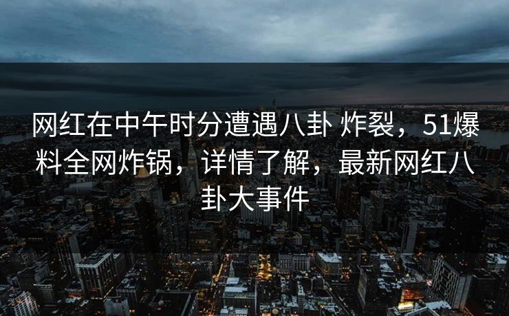 网红在中午时分遭遇八卦 炸裂，51爆料全网炸锅，详情了解，最新网红八卦大事件
