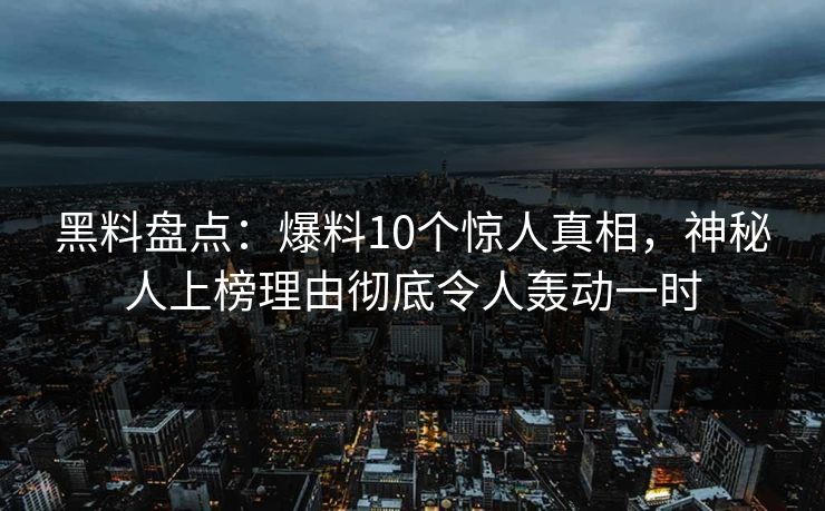 黑料盘点：爆料10个惊人真相，神秘人上榜理由彻底令人轰动一时