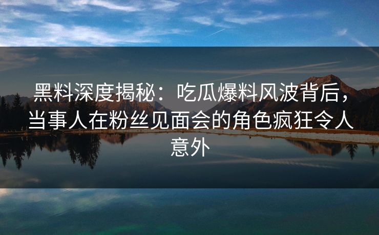 黑料深度揭秘：吃瓜爆料风波背后，当事人在粉丝见面会的角色疯狂令人意外