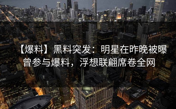 【爆料】黑料突发：明星在昨晚被曝曾参与爆料，浮想联翩席卷全网