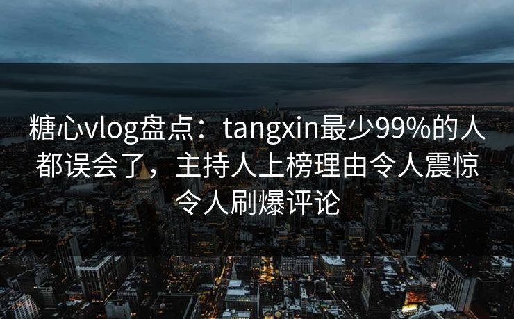 糖心vlog盘点：tangxin最少99%的人都误会了，主持人上榜理由令人震惊令人刷爆评论