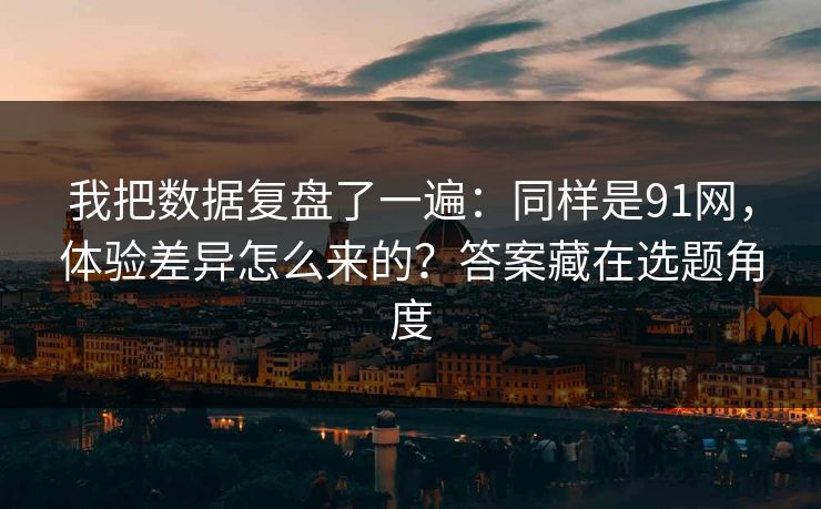 我把数据复盘了一遍：同样是91网，体验差异怎么来的？答案藏在选题角度