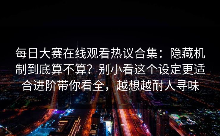 每日大赛在线观看热议合集：隐藏机制到底算不算？别小看这个设定更适合进阶带你看全，越想越耐人寻味