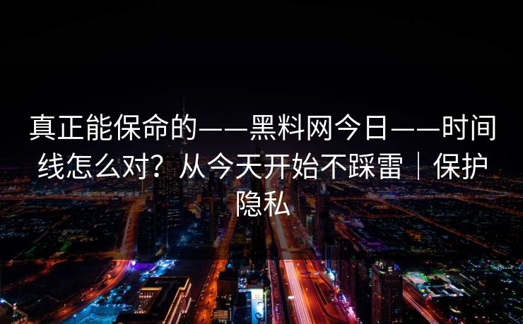 真正能保命的——黑料网今日——时间线怎么对？从今天开始不踩雷｜保护隐私