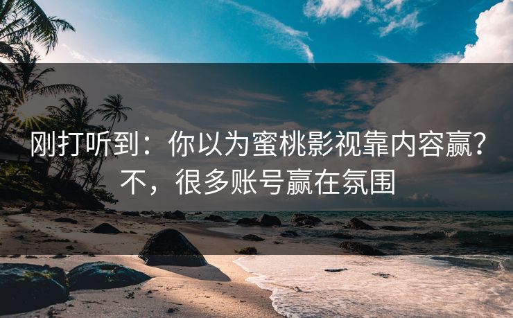 刚打听到：你以为蜜桃影视靠内容赢？不，很多账号赢在氛围