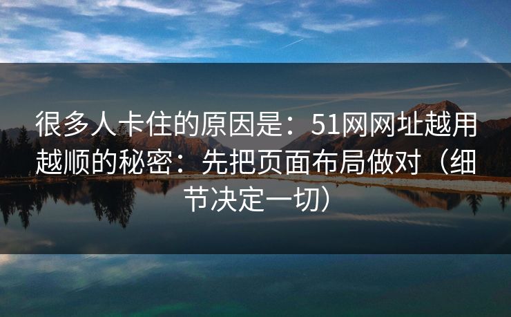 很多人卡住的原因是：51网网址越用越顺的秘密：先把页面布局做对（细节决定一切）