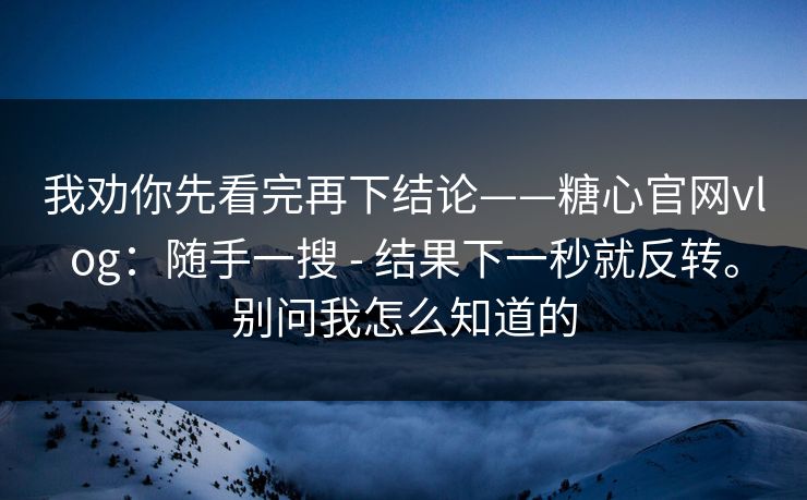 我劝你先看完再下结论——糖心官网vlog：随手一搜 - 结果下一秒就反转。别问我怎么知道的