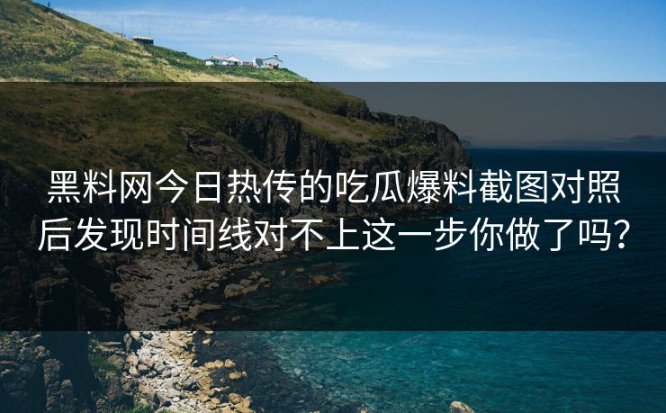 黑料网今日热传的吃瓜爆料截图对照后发现时间线对不上这一步你做了吗？