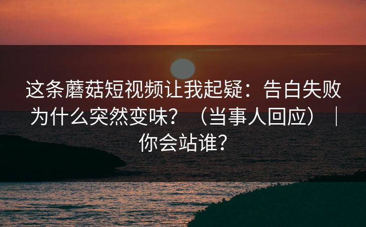 这条蘑菇短视频让我起疑：告白失败为什么突然变味？（当事人回应）｜你会站谁？