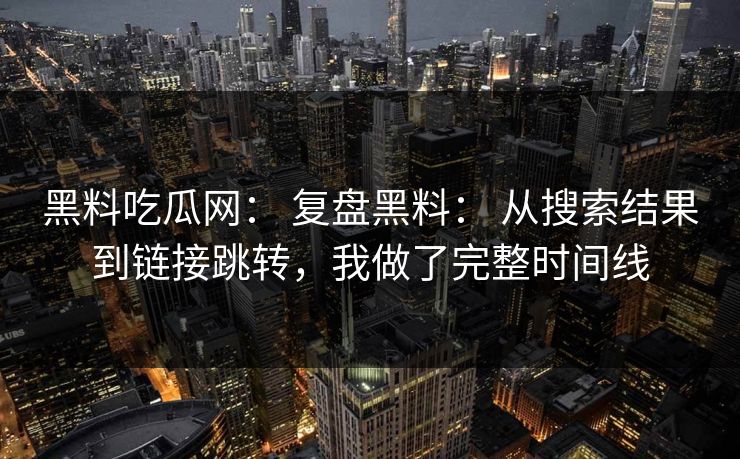 黑料吃瓜网： 复盘黑料： 从搜索结果到链接跳转，我做了完整时间线