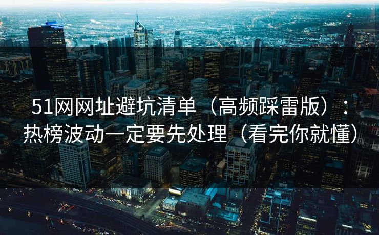 51网网址避坑清单（高频踩雷版）：热榜波动一定要先处理（看完你就懂）