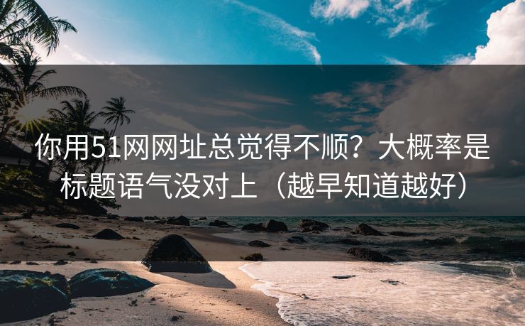 你用51网网址总觉得不顺？大概率是标题语气没对上（越早知道越好）