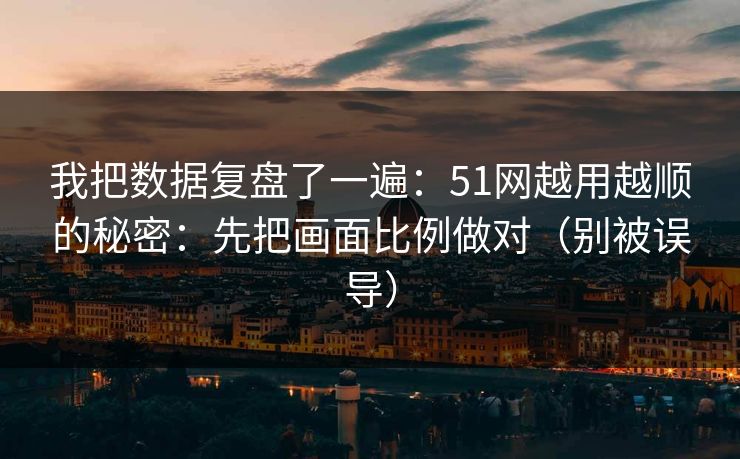我把数据复盘了一遍：51网越用越顺的秘密：先把画面比例做对（别被误导）