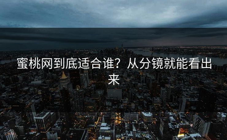 蜜桃网到底适合谁？从分镜就能看出来