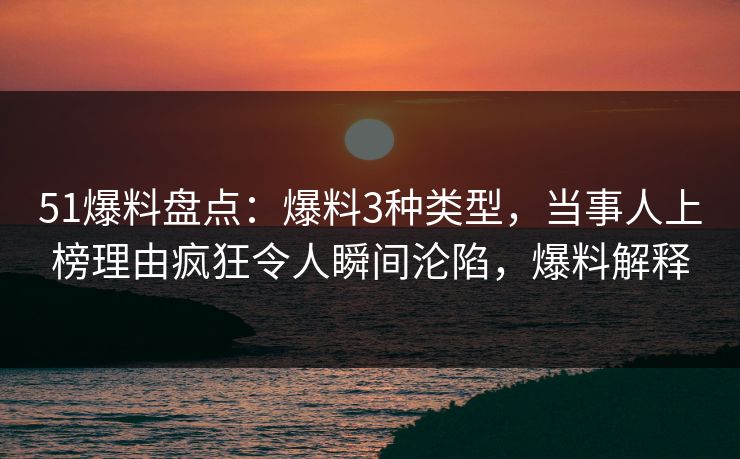51爆料盘点：爆料3种类型，当事人上榜理由疯狂令人瞬间沦陷，爆料解释
