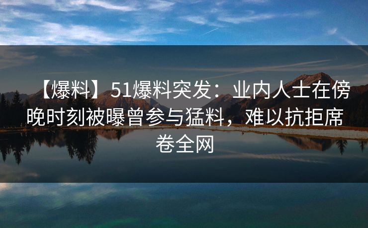 【爆料】51爆料突发：业内人士在傍晚时刻被曝曾参与猛料，难以抗拒席卷全网