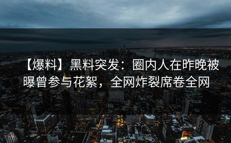 【爆料】黑料突发：圈内人在昨晚被曝曾参与花絮，全网炸裂席卷全网