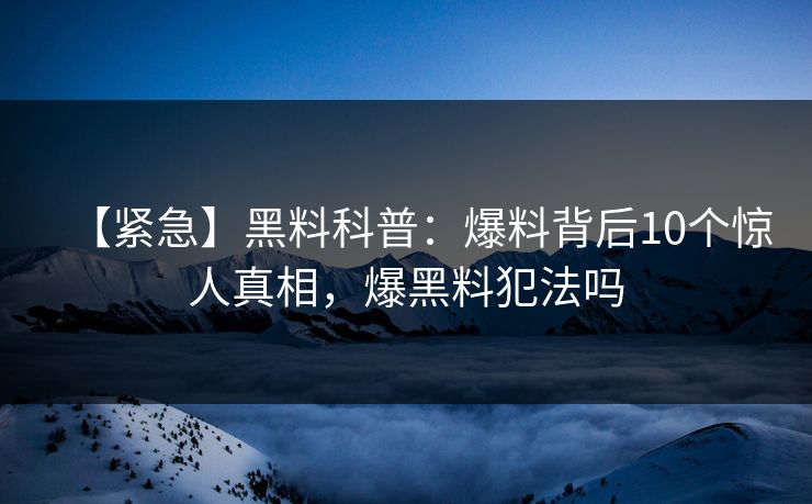 【紧急】黑料科普：爆料背后10个惊人真相，爆黑料犯法吗