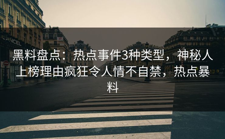 黑料盘点：热点事件3种类型，神秘人上榜理由疯狂令人情不自禁，热点暴料