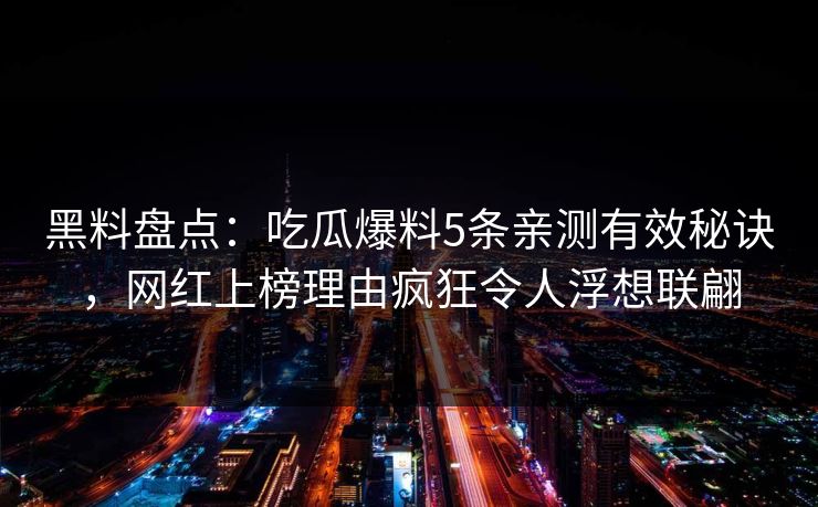 黑料盘点：吃瓜爆料5条亲测有效秘诀，网红上榜理由疯狂令人浮想联翩