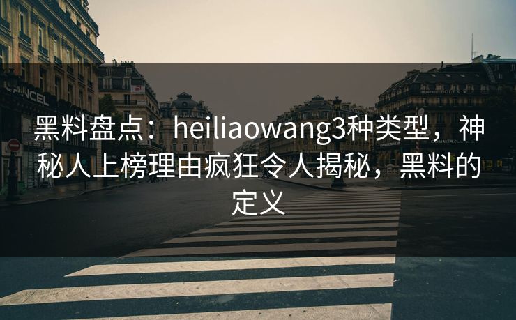 黑料盘点：heiliaowang3种类型，神秘人上榜理由疯狂令人揭秘，黑料的定义
