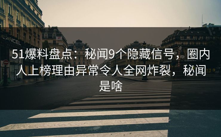 51爆料盘点：秘闻9个隐藏信号，圈内人上榜理由异常令人全网炸裂，秘闻是啥