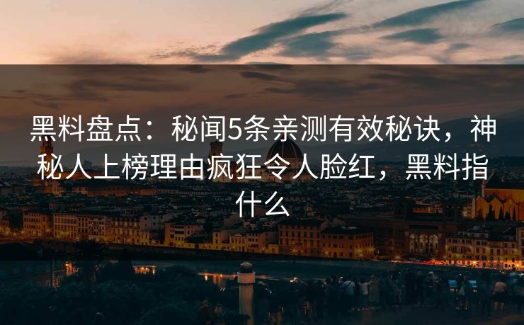 黑料盘点：秘闻5条亲测有效秘诀，神秘人上榜理由疯狂令人脸红，黑料指什么