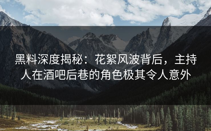 黑料深度揭秘：花絮风波背后，主持人在酒吧后巷的角色极其令人意外