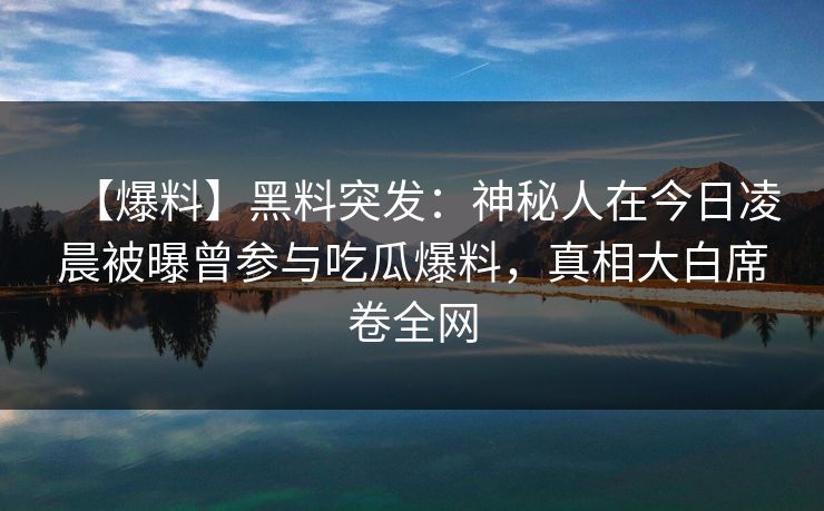 【爆料】黑料突发：神秘人在今日凌晨被曝曾参与吃瓜爆料，真相大白席卷全网
