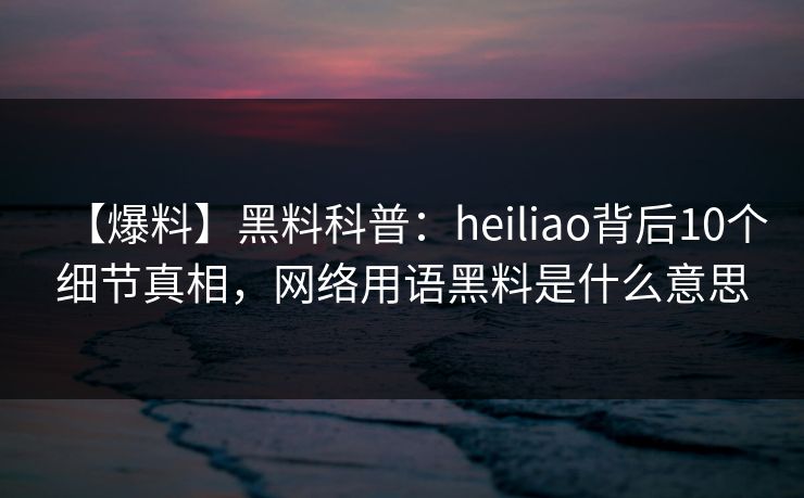 【爆料】黑料科普：heiliao背后10个细节真相，网络用语黑料是什么意思