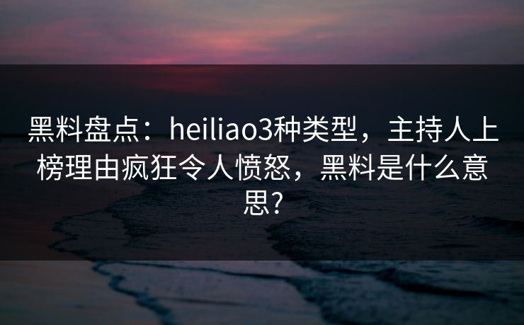黑料盘点：heiliao3种类型，主持人上榜理由疯狂令人愤怒，黑料是什么意思?
