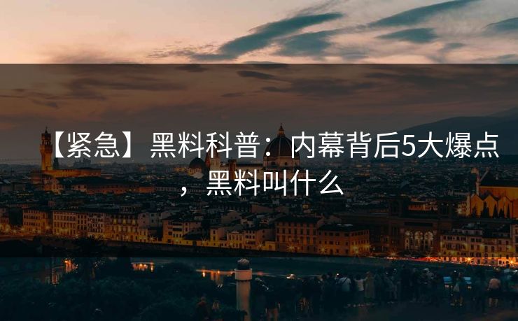 【紧急】黑料科普：内幕背后5大爆点，黑料叫什么