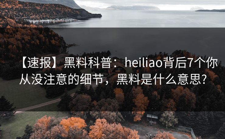 【速报】黑料科普：heiliao背后7个你从没注意的细节，黑料是什么意思?