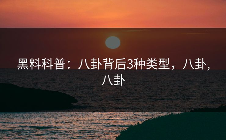 黑料科普：八卦背后3种类型，八卦,八卦