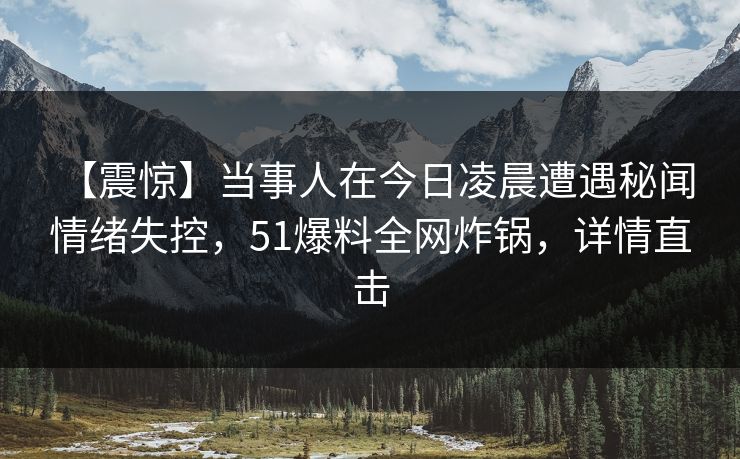 【震惊】当事人在今日凌晨遭遇秘闻 情绪失控，51爆料全网炸锅，详情直击