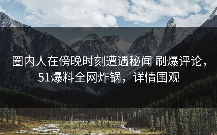 圈内人在傍晚时刻遭遇秘闻 刷爆评论，51爆料全网炸锅，详情围观