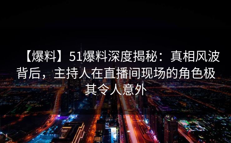 【爆料】51爆料深度揭秘:真相风波背后,主持人在直播间现场的角色极其令人意外 【爆料】51爆料深度揭秘:真相风波背后,主持人在直播间现场的角色极其令人意外