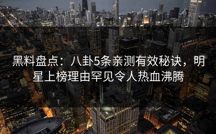 黑料盘点：八卦5条亲测有效秘诀，明星上榜理由罕见令人热血沸腾