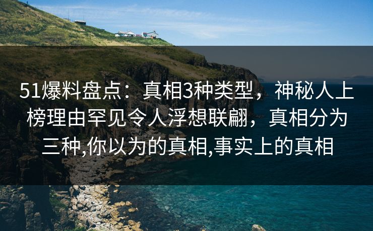 51爆料盘点：真相3种类型，神秘人上榜理由罕见令人浮想联翩，真相分为三种,你以为的真相,事实上的真相