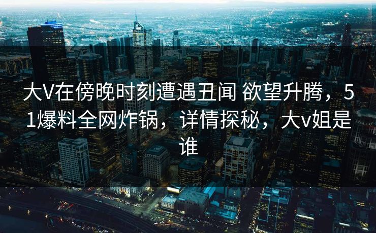 大V在傍晚时刻遭遇丑闻 欲望升腾，51爆料全网炸锅，详情探秘，大v姐是谁
