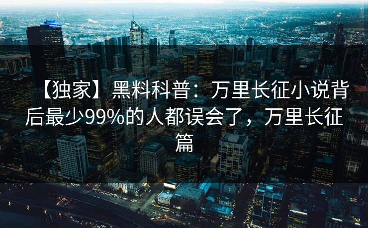 【独家】黑料科普：万里长征小说背后最少99%的人都误会了，万里长征篇