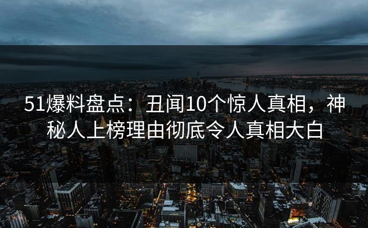 51爆料盘点：丑闻10个惊人真相，神秘人上榜理由彻底令人真相大白