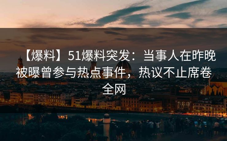 【爆料】51爆料突发：当事人在昨晚被曝曾参与热点事件，热议不止席卷全网