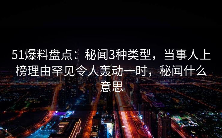 51爆料盘点：秘闻3种类型，当事人上榜理由罕见令人轰动一时，秘闻什么意思
